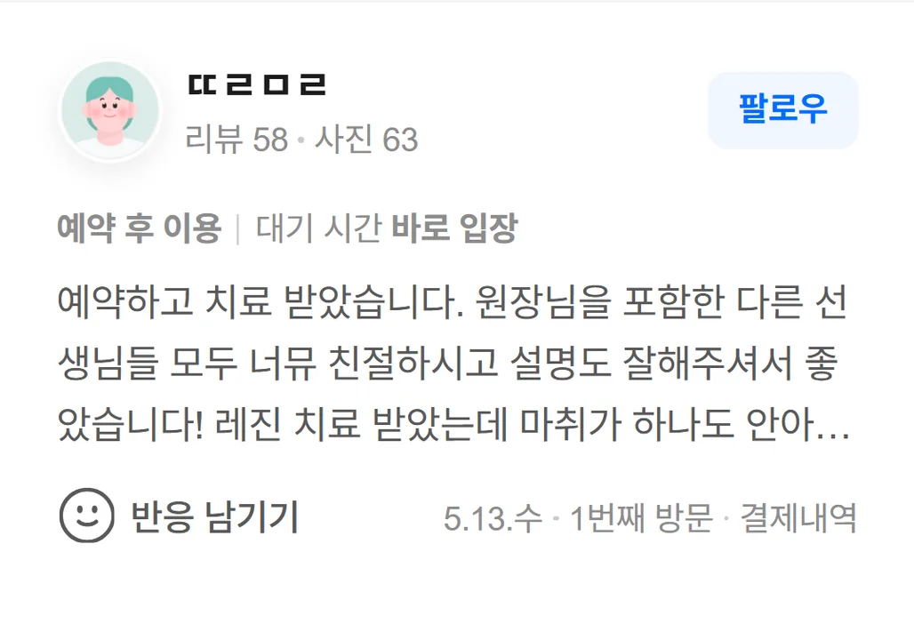 네이버 방문자 리뷰(2026.5 · 1번째 방문 · 네이버 결제 인증): 예약하고 치료 받았습니다. 원장님을 포함한 다른 선생님들 모두 너뮤 친절하시고 설명도 잘해주셔서 좋았습니다! 레진 치료 받았는데 마취가 하나도 안아프더라구요! 너무 다행이었어요😆 그리고 사진찍어서 설명해주셔서 이해도 잘됐습니다! 앞으로 치료는 여기서 받으려구요 ㅎㅎ