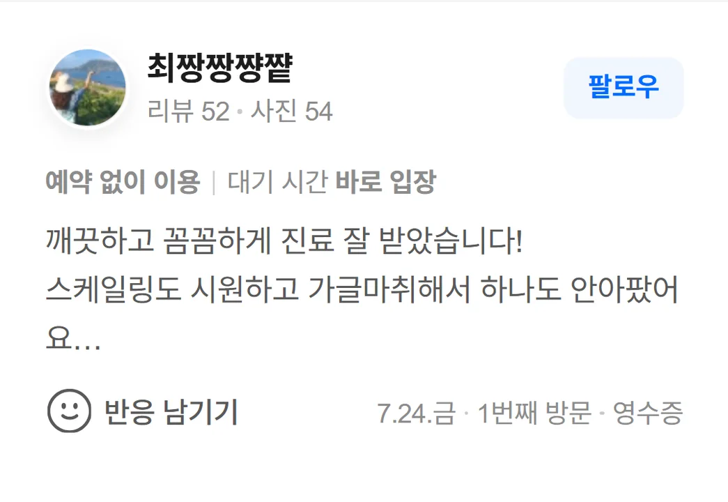 네이버 방문자 리뷰(2026.7 · 1번째 방문 · 네이버 영수증 인증): 깨끗하고 꼼꼼하게 진료 잘 받았습니다! 스케일링도 시원하고 가글마취해서 하나도 안아팠어요 추천드립니다~~~ 과잉진료 없이 정석진료 해주세요
