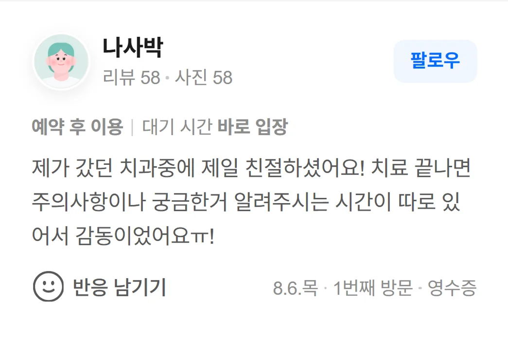 네이버 방문자 리뷰(2026.8 · 1번째 방문 · 네이버 영수증 인증): 제가 갔던 치과중에 제일 친절하셨어요! 치료 끝나면 주의사항이나 궁금한거 알려주시는 시간이 따로 있어서 감동이었어요ㅠ!