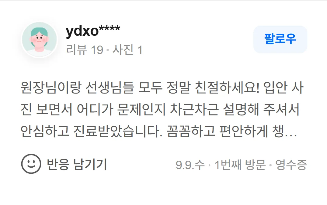 네이버 방문자 리뷰(2026.9 · 1번째 방문 · 네이버 영수증 인증): 원장님이랑 선생님들 모두 정말 친절하세요! 입안 사진 보면서 어디가 문제인지 차근차근 설명해 주셔서 안심하고 진료받았습니다. 꼼꼼하고 편안하게 챙겨주셔서 너무 만족스럽네요. 다음 정기검진 때도 방문하겠습니다~